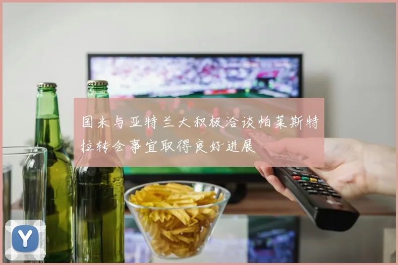 国米与亚特兰大积极洽谈帕莱斯特拉转会事宜取得良好进展