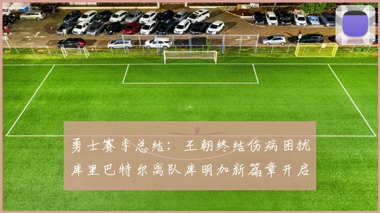 勇士赛季总结：王朝终结伤病困扰库里巴特尔离队库明加新篇章开启