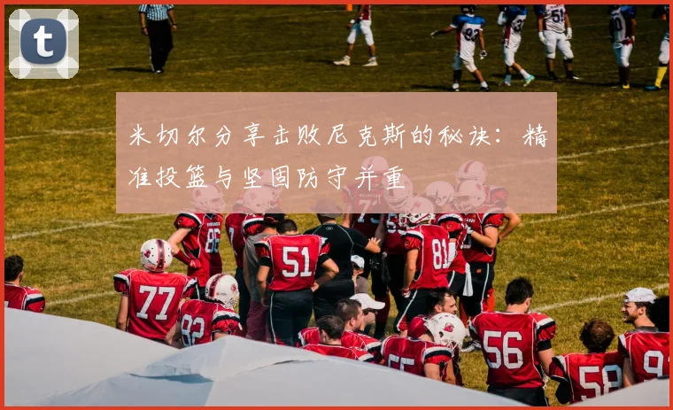 米切尔分享击败尼克斯的秘诀：精准投篮与坚固防守并重