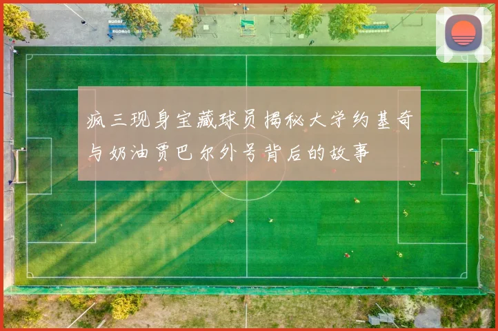 疯三现身宝藏球员揭秘大学约基奇与奶油贾巴尔外号背后的故事