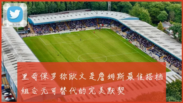 里奇保罗称欧文是詹姆斯最佳搭档组合无可替代的完美默契