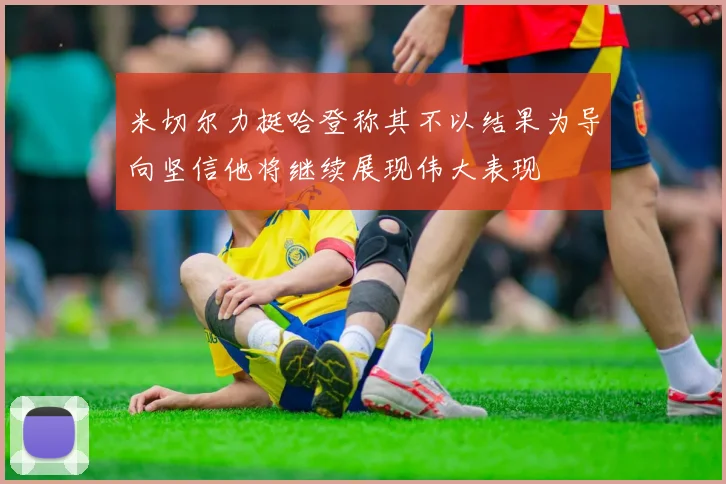 米切尔力挺哈登称其不以结果为导向坚信他将继续展现伟大表现