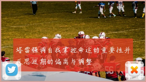 塔雷强调自我掌控命运的重要性并反思近期的偏离与调整