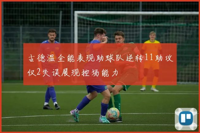 古德温全能表现助球队逆转11助攻仅2失误展现控场能力