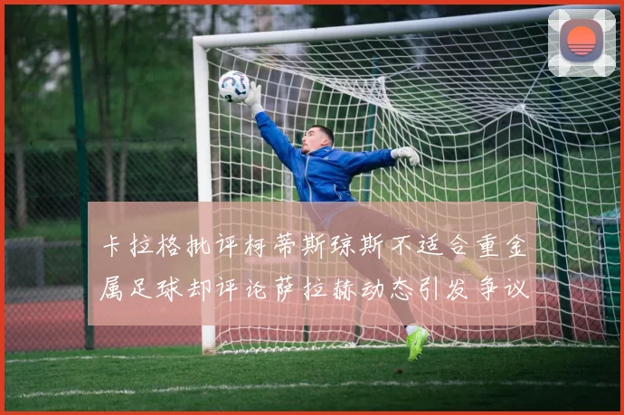 卡拉格批评柯蒂斯琼斯不适合重金属足球却评论萨拉赫动态引发争议
