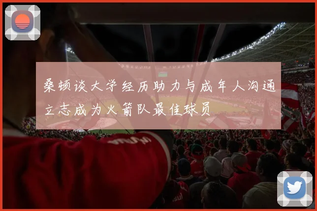 桑顿谈大学经历助力与成年人沟通立志成为火箭队最佳球员