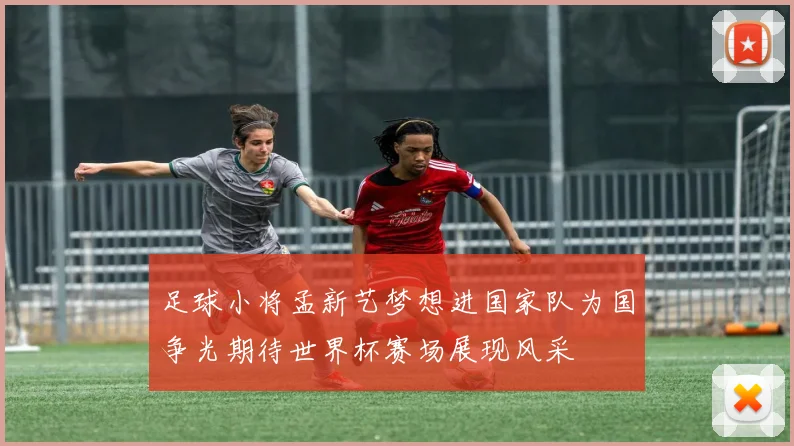 足球小将孟新艺梦想进国家队为国争光期待世界杯赛场展现风采
