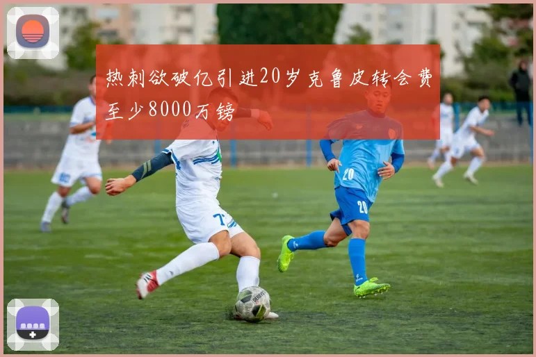 热刺欲破亿引进20岁克鲁皮转会费至少8000万镑