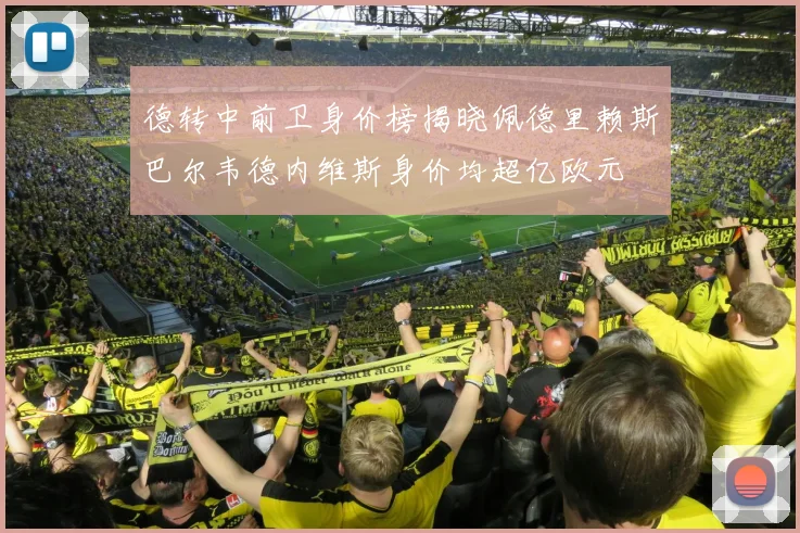 德转中前卫身价榜揭晓佩德里赖斯巴尔韦德内维斯身价均超亿欧元