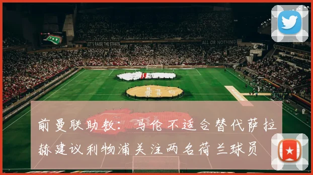 前曼联助教：马伦不适合替代萨拉赫建议利物浦关注两名荷兰球员