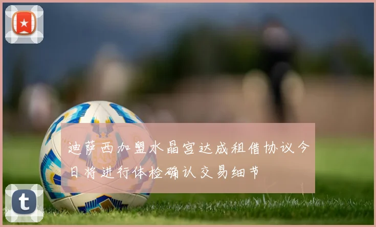 迪萨西加盟水晶宫达成租借协议今日将进行体检确认交易细节