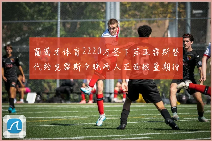 葡萄牙体育2220万签下苏亚雷斯替代约克雷斯今晚两人正面较量期待精彩表现