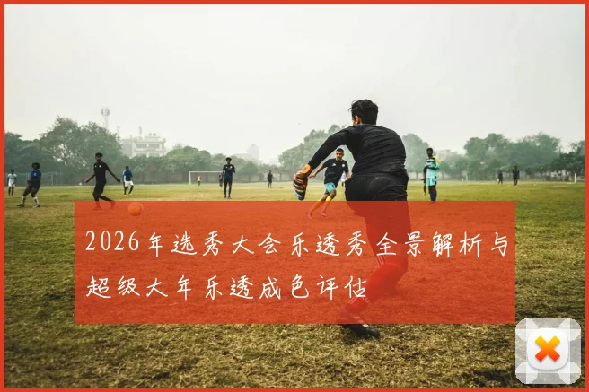 2026年选秀大会乐透秀全景解析与超级大年乐透成色评估