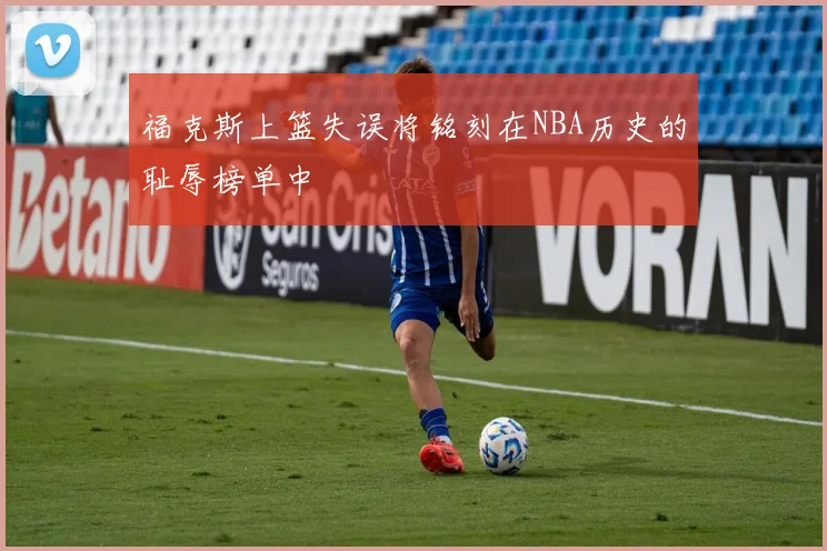 福克斯上篮失误将铭刻在NBA历史的耻辱榜单中