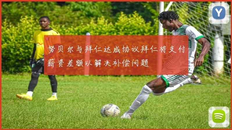 努贝尔与拜仁达成协议拜仁将支付薪资差额以解决补偿问题