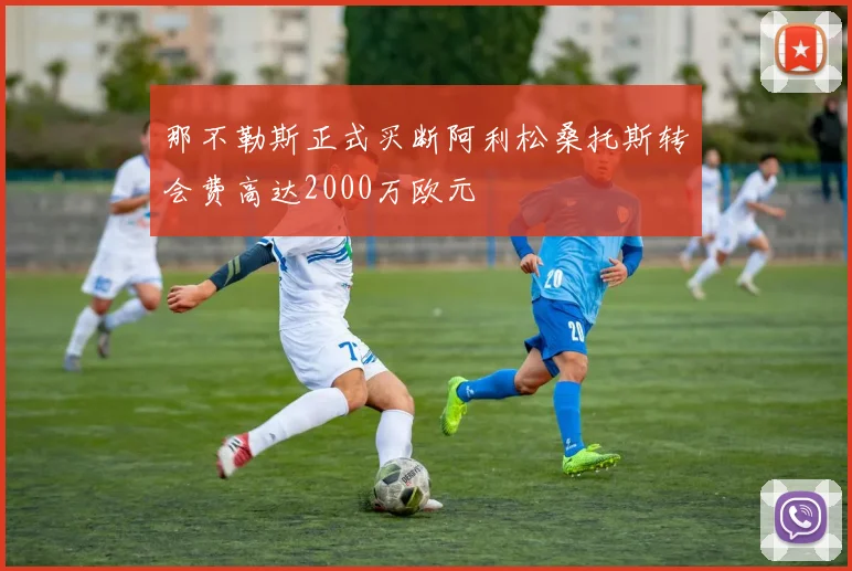 那不勒斯正式买断阿利松桑托斯转会费高达2000万欧元
