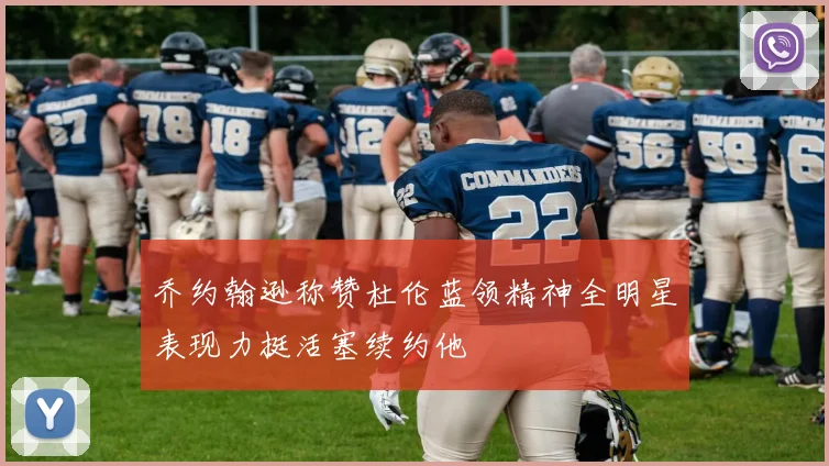 乔约翰逊称赞杜伦蓝领精神全明星表现力挺活塞续约他