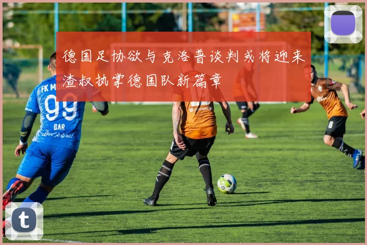 德国足协欲与克洛普谈判或将迎来渣叔执掌德国队新篇章