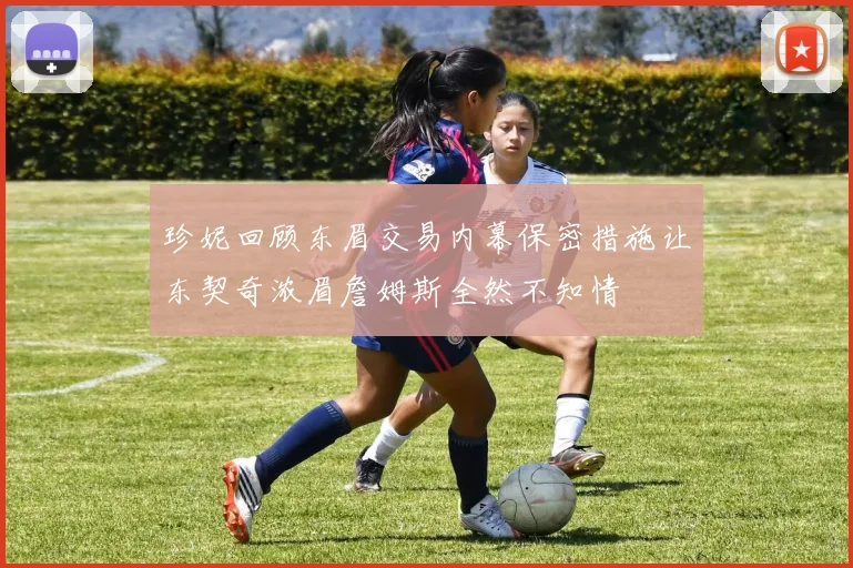 珍妮回顾东眉交易内幕保密措施让东契奇浓眉詹姆斯全然不知情