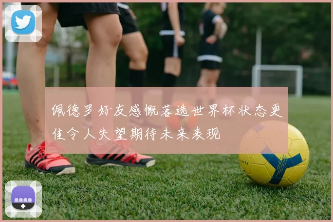 佩德罗好友感慨落选世界杯状态更佳令人失望期待未来表现