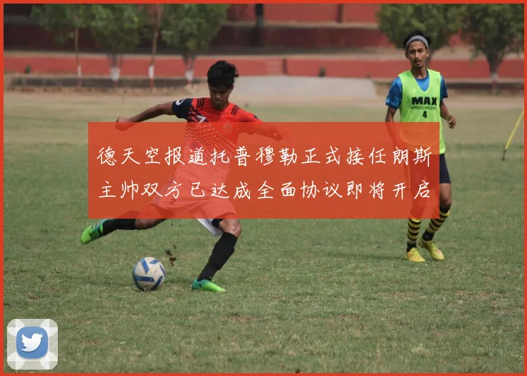 德天空报道托普穆勒正式接任朗斯主帅双方已达成全面协议即将开启新篇章
