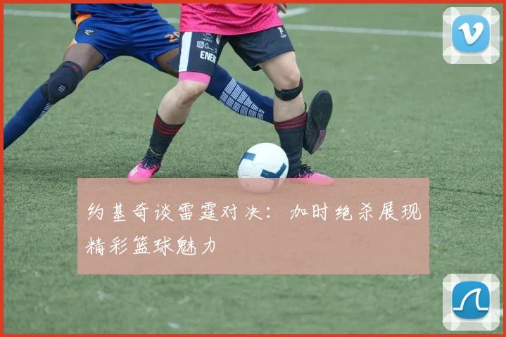 约基奇谈雷霆对决：加时绝杀展现精彩篮球魅力