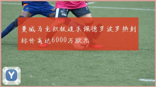 曼城马竞积极追求佩德罗波罗热刺标价高达6000万欧元